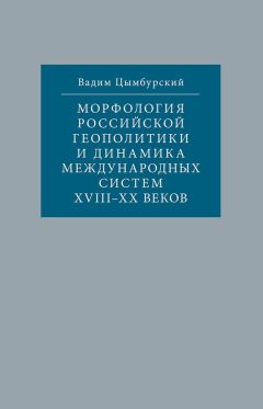 Вадим Цымбурский - Морфология российской геополитики и динамика международных систем XVIII-XX веков