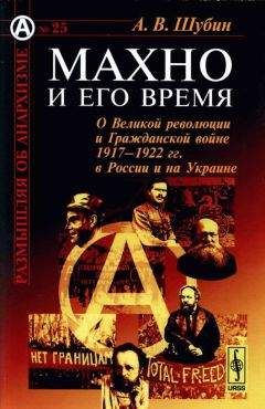Александр Шубин - Махно и его время: О Великой революции и Гражданской войне 1917-1922 гг. в России и на Украине