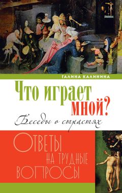 Галина Калинина - Что играет мной? Беседы о страстях и борьбе с ними в современном мире