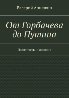 Валерий Анишкин - От Горбачева до Путина. Политический дневник