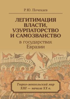 Роман Почекаев - Легитимация власти, узурпаторство и самозванство в государствах Евразии. Тюрко-монгольский мир XIII – начала ХХ в.