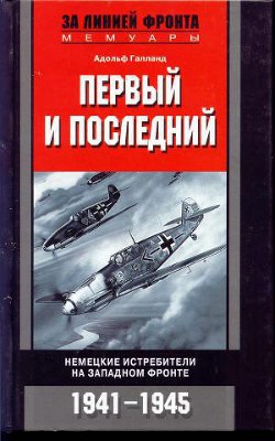 Первый и последний. Немецкие истребители на западном фронте 1941-1945 - Галланд Адольф 