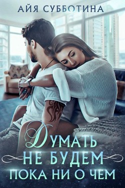 Думать не будем пока ни о чем (СИ) - Субботина Айя