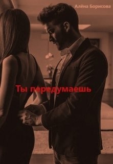 Ты передумаешь (СИ) - Борисова Алёна