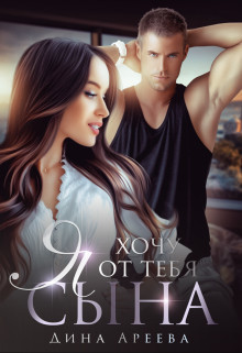 Я хочу от тебя сына (СИ) - Ареева Дина