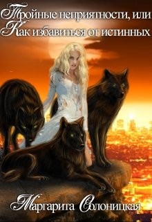 Тройные неприятности, или Как избавиться от истинных (СИ) - Солоницкая Маргарита
