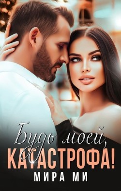 Будь моей, катастрофа! (СИ) - Ми Мира