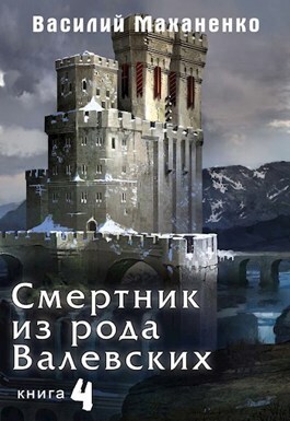 Смертник из рода Валевских. Книга 4 (СИ) - Василий Михайлович Маханенко