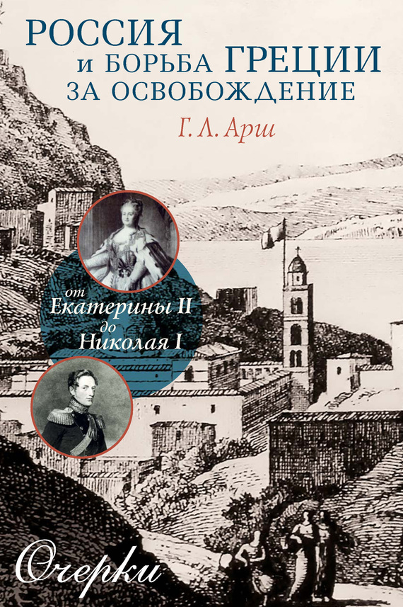 Россия и борьба Греции за освобождение. От Екатерины II до Николая I. Очерки - Григорий Львович Арш