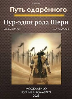 Путь одаренного. Нур-эдин рода Шери. Книга шестая часть вторая (СИ) - Москаленко Юрий Мюн