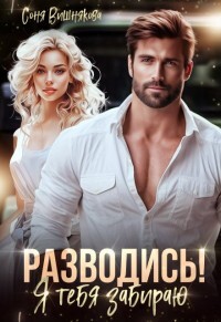 Разводись! Я тебя забираю (СИ) - Вишнякова Соня