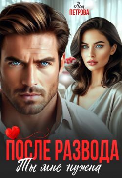 После развода. Ты мне нужна - Анастасия Дмитриевна Петрова