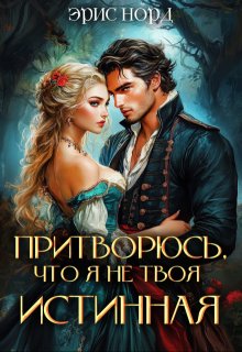 Притворюсь, что я не твоя истинная - Эрис Норд