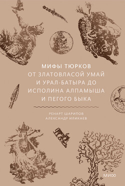 Мифы тюрков. От Златовласой Умай и Урал-батыра до исполина Алпамыша и Пегого Быка - Иликаев Александр