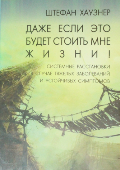 Даже если это будет стоить мне жизни! Системные расстановки в случае тяжёлых заболеваний и устойчивых симптомов - Штефан Хаузнер