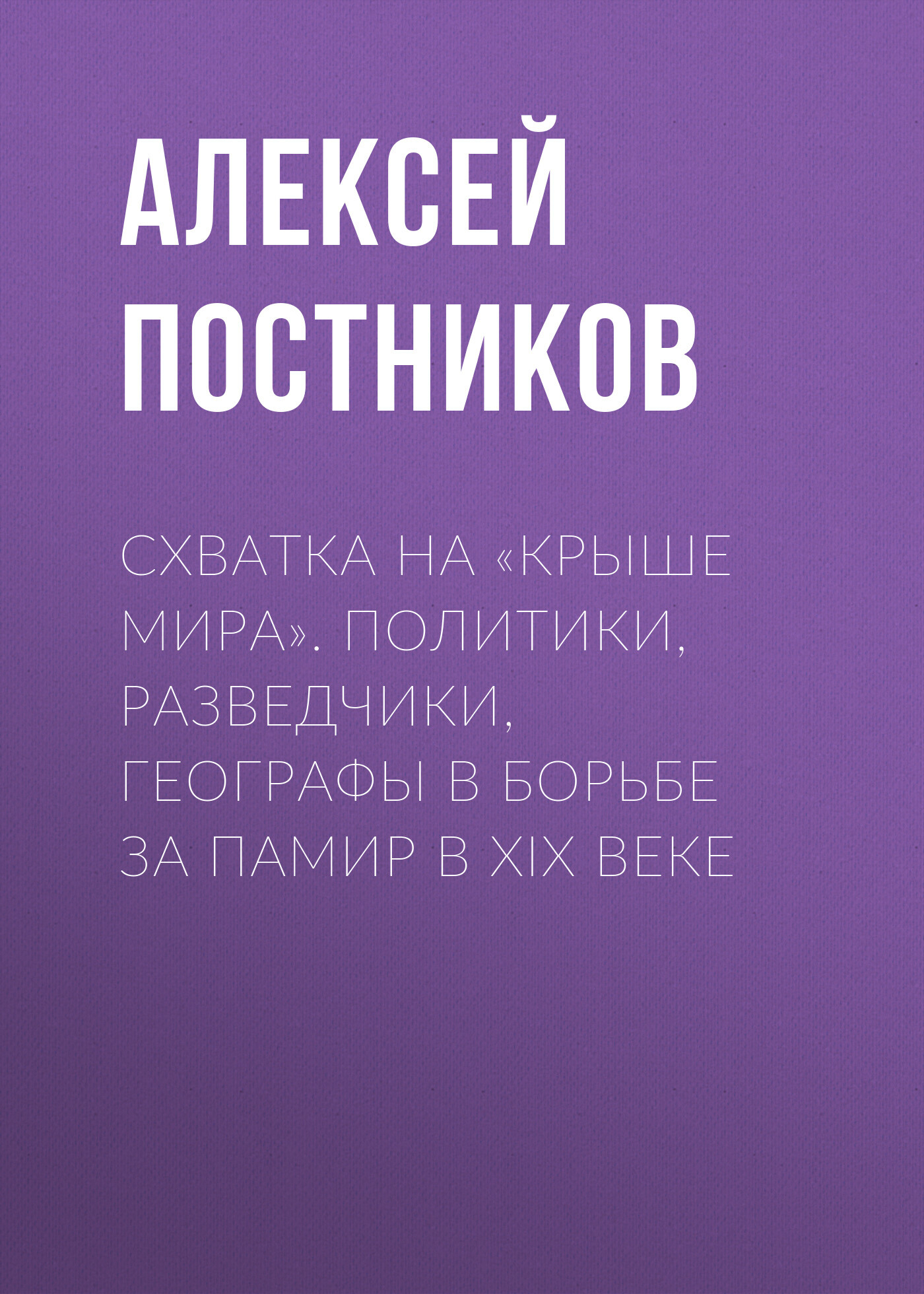 Схватка на «Крыше мира». Политики, разведчики, географы в борьбе за Памир в XIX веке - Алексей Владимирович Постников