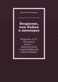 Виталий Полищук - Незримое, или Война в иномирье. Монасюк А. В.: Из хроник жизни – удивительной и многообразной. Книга вторая